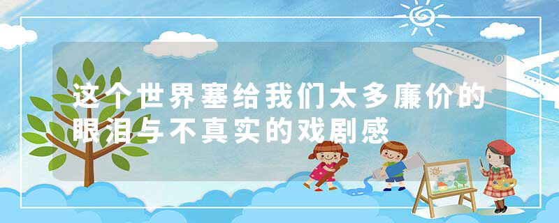 这个世界塞给我们太多廉价的眼泪与不真实的戏剧感