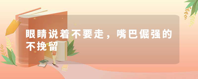 眼睛说着不要走，嘴巴倔强的不挽留