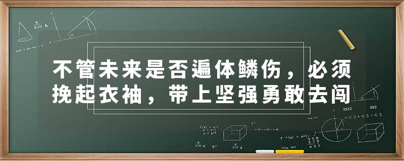 不管未来是否遍体鳞伤，必须挽起衣袖，带上坚强勇敢去闯