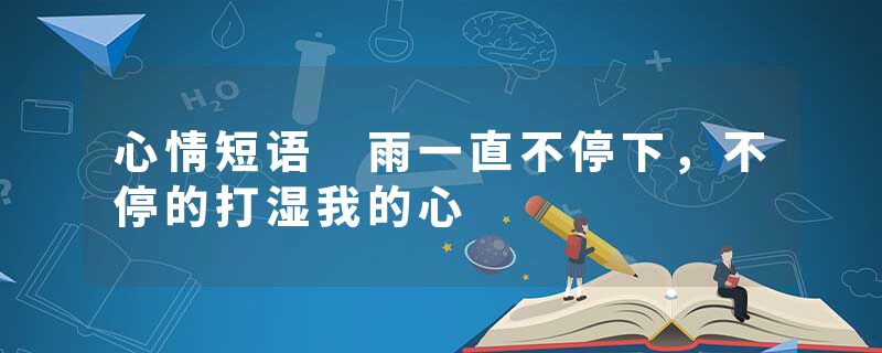 心情短语 雨一直不停下，不停的打湿我的心