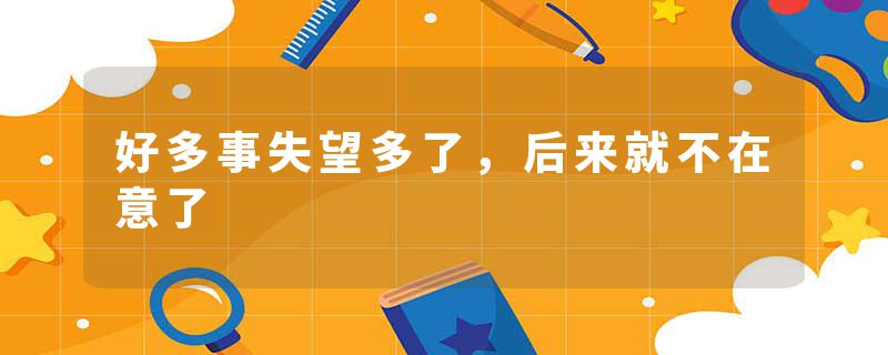 好多事失望多了，后来就不在意了
