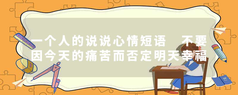 一个人的说说心情短语 不要因今天的痛苦而否定明天幸福