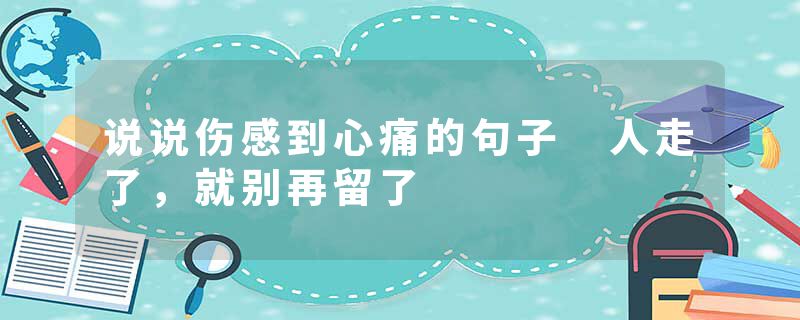 说说伤感到心痛的句子 人走了,就别再留了
