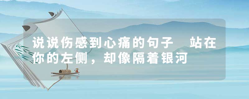 说说伤感到心痛的句子 站在你的左侧，却像隔着银河