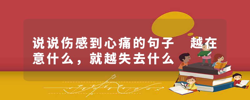 说说伤感到心痛的句子 越在意什么，就越失去什么