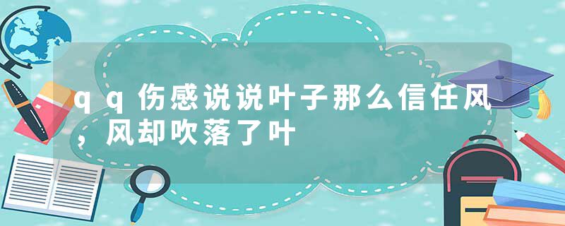 qq伤感说说叶子那么信任风，风却吹落了叶