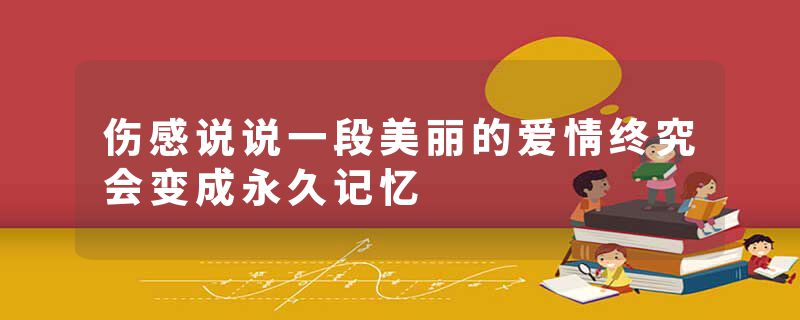 伤感说说一段美丽的爱情终究会变成永久记忆