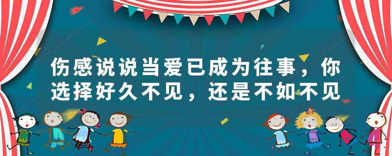 伤感说说当爱已成为往事,你选择好久不见,还是不如不见