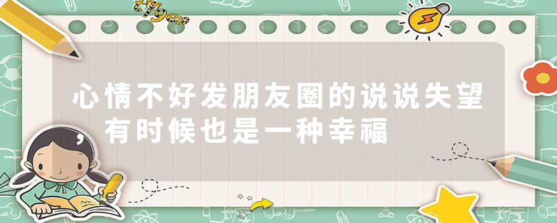 心情不好发朋友圈的说说失望,有时候也是一种幸福
