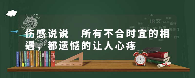 伤感说说 所有不合时宜的相遇,都遗憾的让人心疼