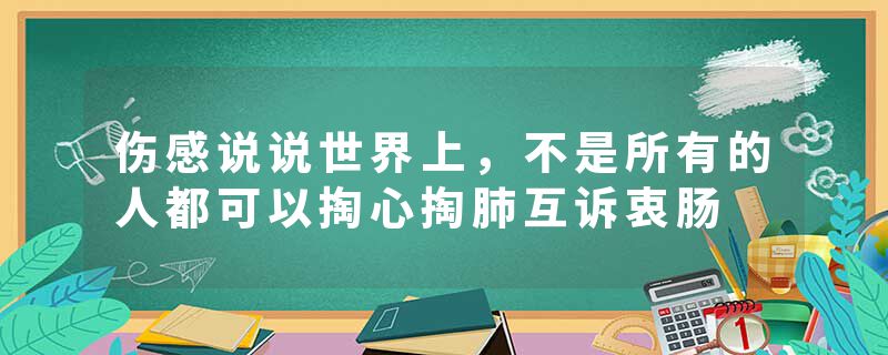 伤感说说世界上,不是所有的人都可以掏心掏肺互诉衷肠