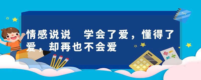 情感说说 学会了爱,懂得了爱,却再也不会爱