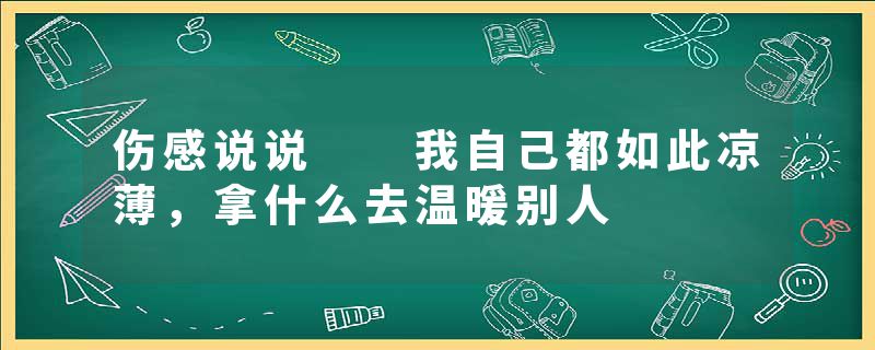 伤感说说 我自己都如此凉薄,拿什么去温暖别人