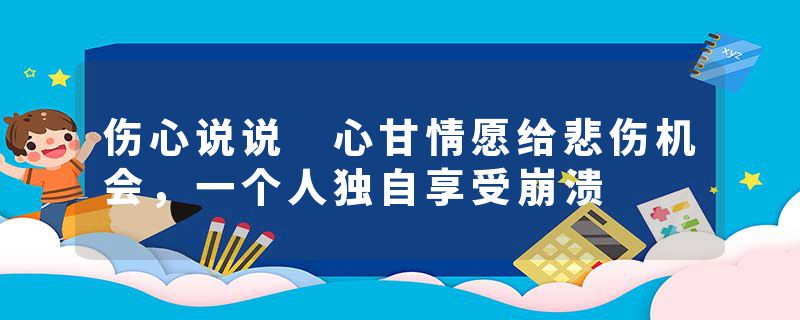 伤心说说 心甘情愿给悲伤机会,一个人独自享受崩溃