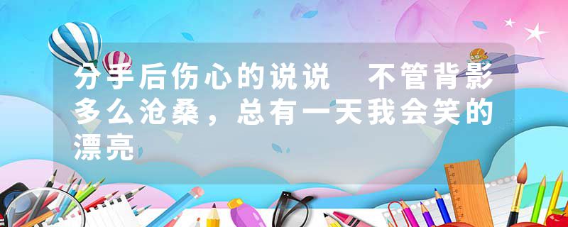分手后伤心的说说 不管背影多么沧桑,总有一天我会笑的漂亮