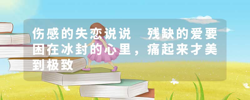 伤感的失恋说说 残缺的爱要困在冰封的心里，痛起来才美到极致