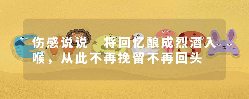 伤感说说 将回忆酿成烈酒入喉,从此不再挽留不再回头