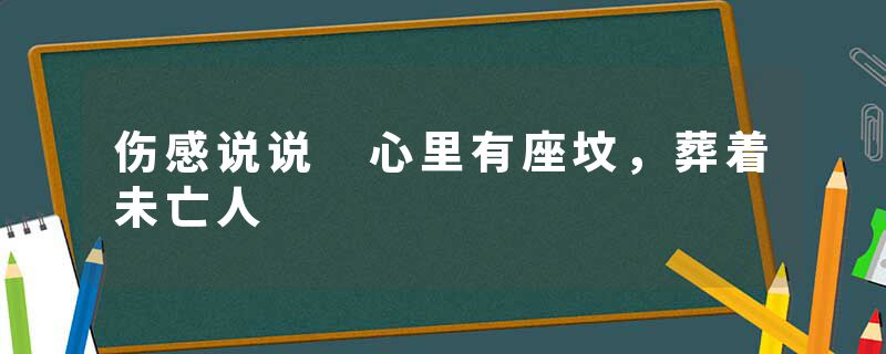 伤感说说 心里有座坟,葬着未亡人