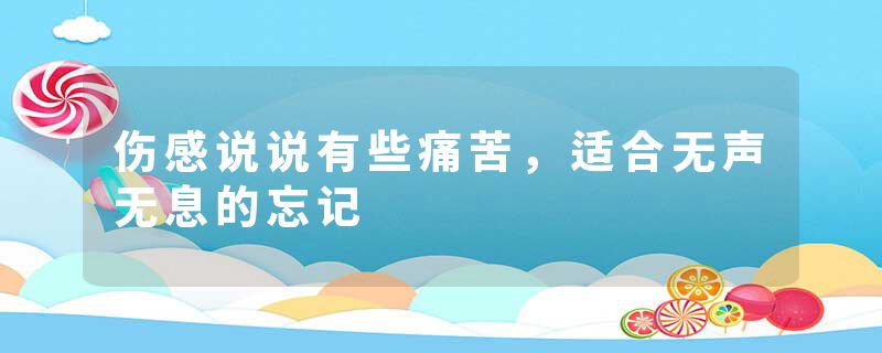 伤感说说有些痛苦，适合无声无息的忘记