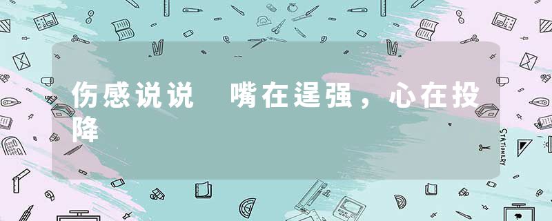 伤感说说 嘴在逞强,心在投降
