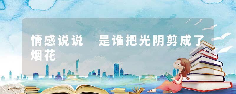 情感说说 是谁把光阴剪成了烟花