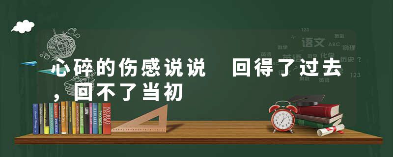心碎的伤感说说 回得了过去，回不了当初