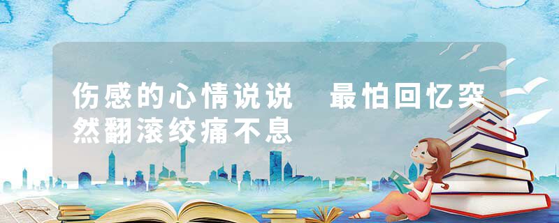 伤感的心情说说 最怕回忆突然翻滚绞痛不息