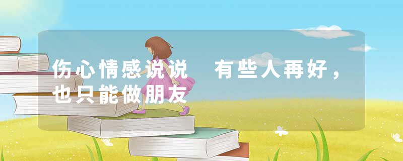 伤心情感说说 有些人再好，也只能做朋友