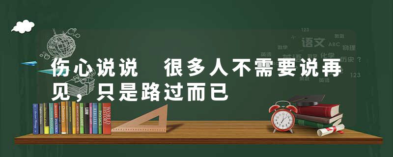 伤心说说 很多人不需要说再见，只是路过而已