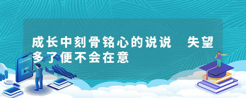 成长中刻骨铭心的说说 失望多了便不会在意