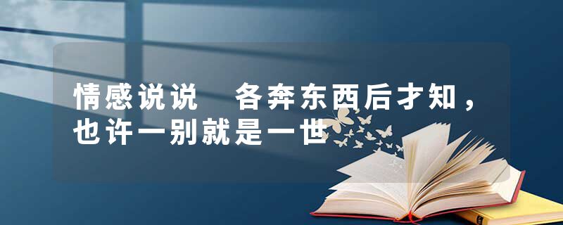 情感说说 各奔东西后才知，也许一别就是一世