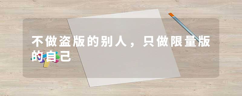 不做盗版的别人,只做限量版的自己