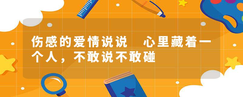 伤感的爱情说说 心里藏着一个人,不敢说不敢碰