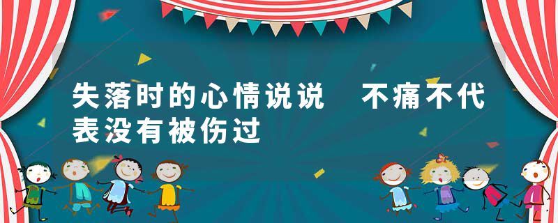 失落时的心情说说 不痛不代表没有被伤过