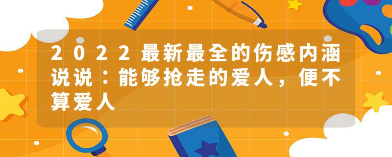 2022最新最全的伤感内涵说说：能够抢走的爱人，便不算爱人