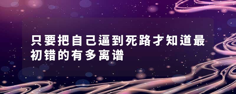 只要把自己逼到死路才知道最初错的有多离谱