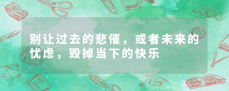 别让过去的悲催，或者未来的忧虑，毁掉当下的快乐