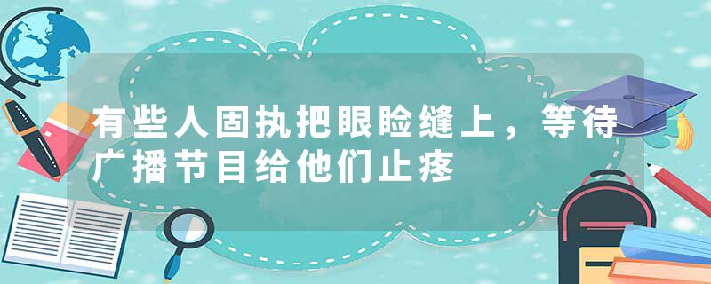 有些人固执把眼睑缝上，等待广播节目给他们止疼