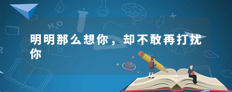 明明那么想你,却不敢再打扰你