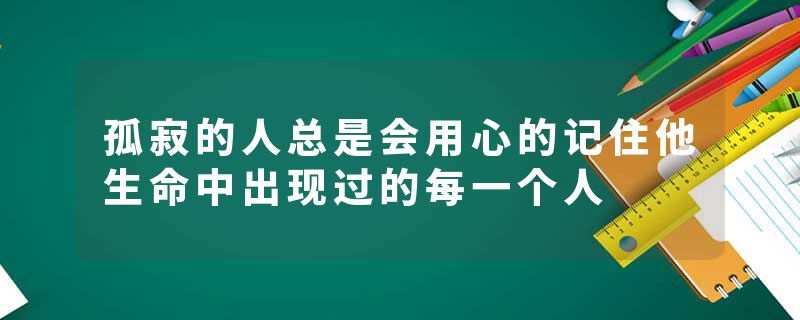 孤寂的人总是会用心的记住他生命中出现过的每一个人