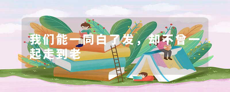 我们能一同白了发,却不曾一起走到老