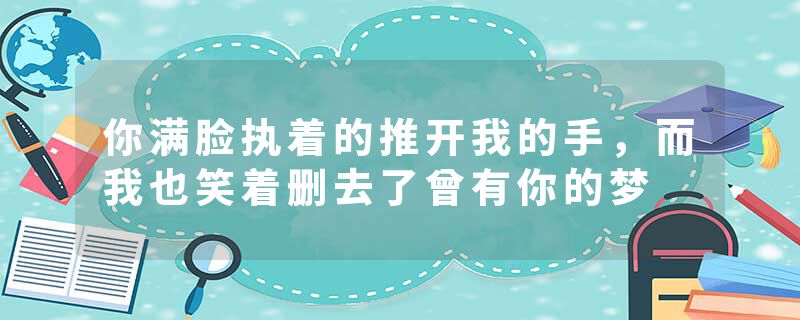 你满脸执着的推开我的手,而我也笑着删去了曾有你的梦