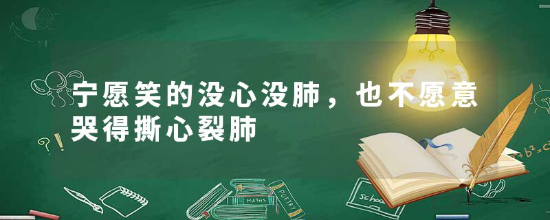 宁愿笑的没心没肺，也不愿意哭得撕心裂肺
