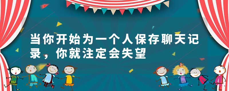 当你开始为一个人保存聊天记录,你就注定会失望