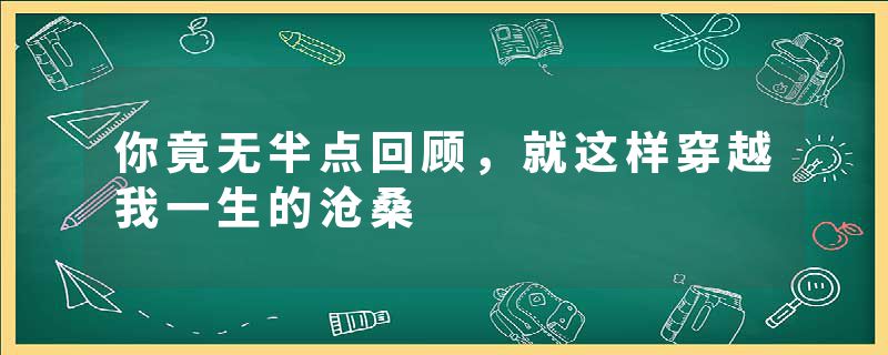 你竟无半点回顾，就这样穿越我一生的沧桑