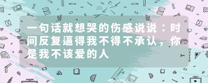 一句话就想哭的伤感说说:时间反复逼得我不得不承认,你是我不该爱的人