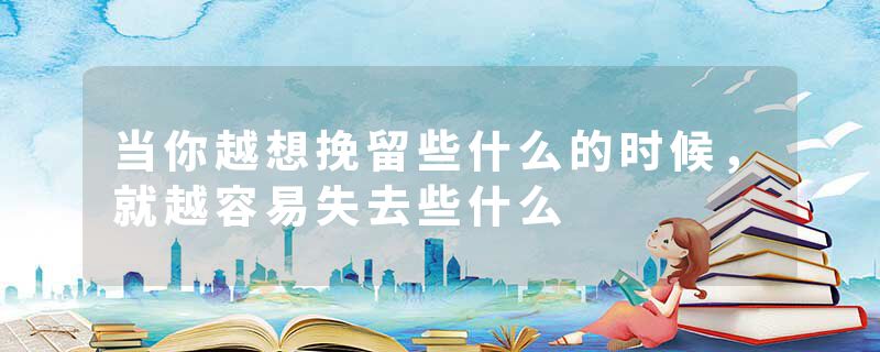 当你越想挽留些什么的时候,就越容易失去些什么