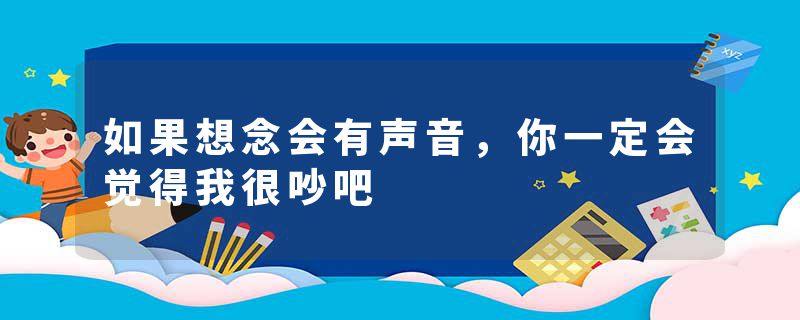 如果想念会有声音,你一定会觉得我很吵吧