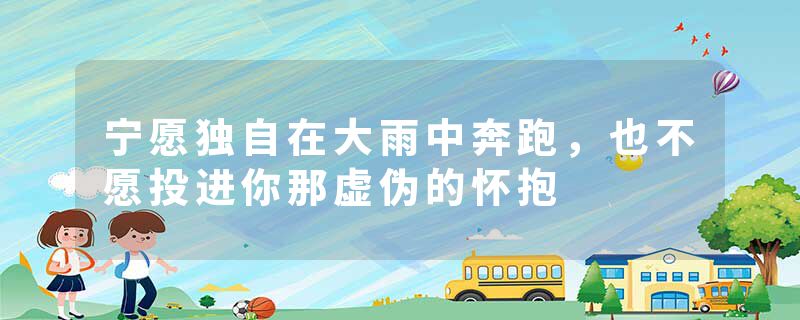 宁愿独自在大雨中奔跑，也不愿投进你那虚伪的怀抱