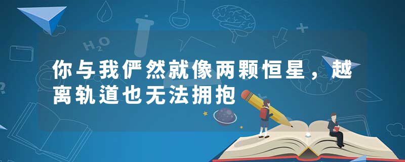 你与我俨然就像两颗恒星,越离轨道也无法拥抱